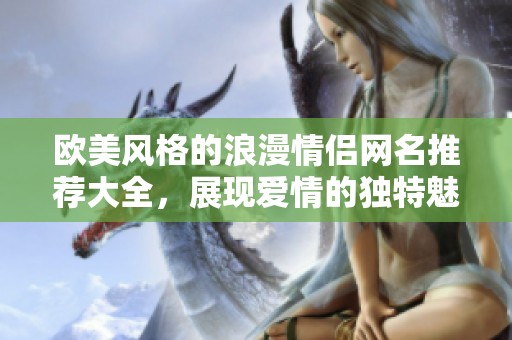 欧美风格的浪漫情侣网名推荐大全，展现爱情的独特魅力