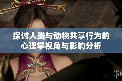 探讨人类与动物共享行为的心理学视角与影响分析