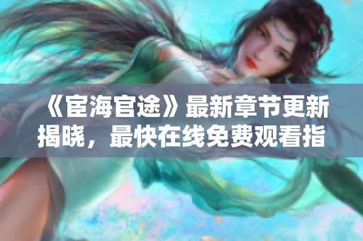 《宦海官途》最新章节更新揭晓，最快在线免费观看指南