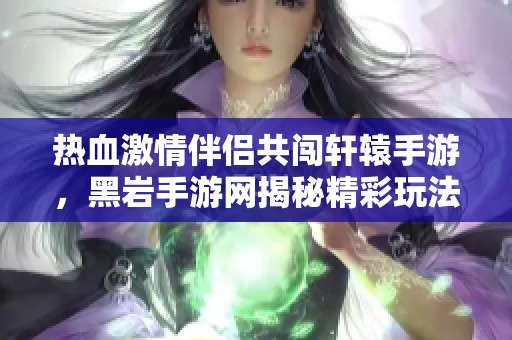 热血激情伴侣共闯轩辕手游，黑岩手游网揭秘精彩玩法