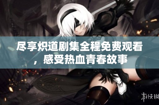 尽享炽道剧集全程免费观看，感受热血青春故事