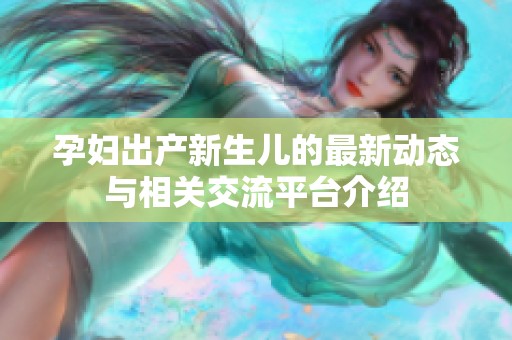 孕妇出产新生儿的最新动态与相关交流平台介绍