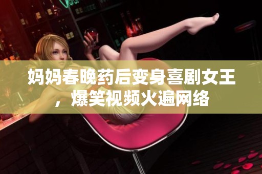 妈妈春晚药后变身喜剧女王，爆笑视频火遍网络