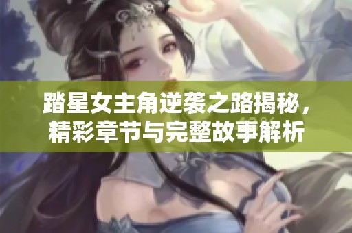 踏星女主角逆袭之路揭秘，精彩章节与完整故事解析
