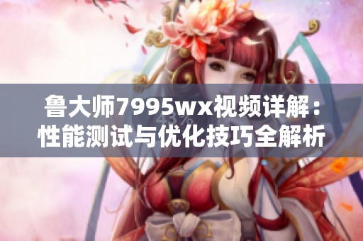 鲁大师7995wx视频详解：性能测试与优化技巧全解析
