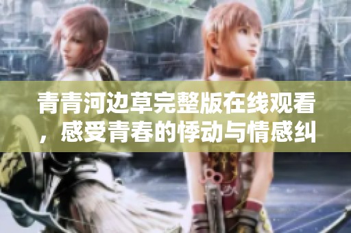 青青河边草完整版在线观看，感受青春的悸动与情感纠葛