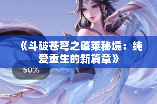 《斗破苍穹之蓬莱秘境：纯爱重生的新篇章》