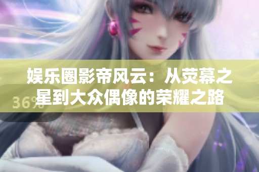 娱乐圈影帝风云：从荧幕之星到大众偶像的荣耀之路