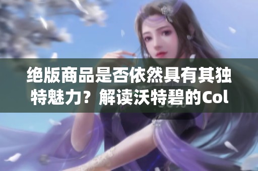 绝版商品是否依然具有其独特魅力？解读沃特碧的Colg和DNF的经典之处
