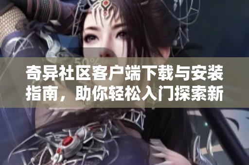奇异社区客户端下载与安装指南，助你轻松入门探索新世界
