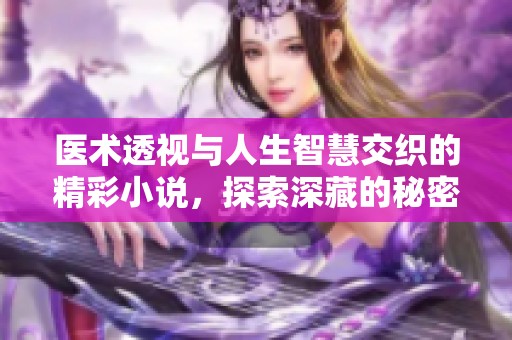 医术透视与人生智慧交织的精彩小说，探索深藏的秘密与治疗之道