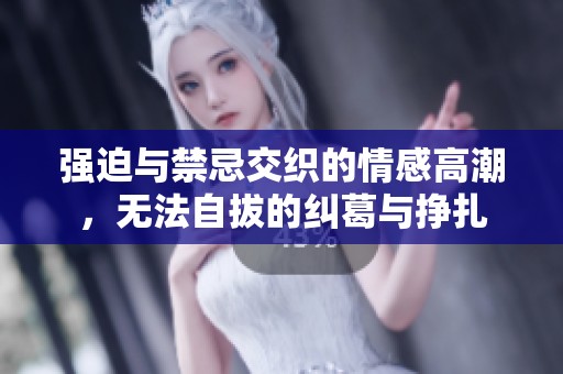 强迫与禁忌交织的情感高潮，无法自拔的纠葛与挣扎