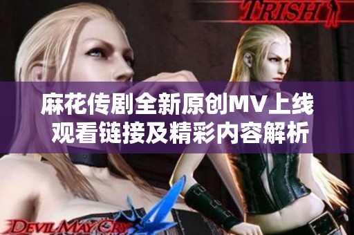 麻花传剧全新原创MV上线 观看链接及精彩内容解析