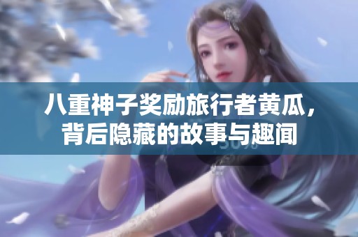 八重神子奖励旅行者黄瓜，背后隐藏的故事与趣闻