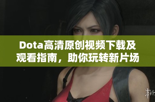 Dota高清原创视频下载及观看指南，助你玩转新片场精彩内容