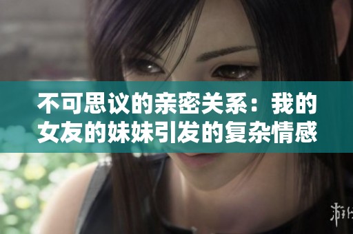 不可思议的亲密关系：我的女友的妹妹引发的复杂情感纠葛