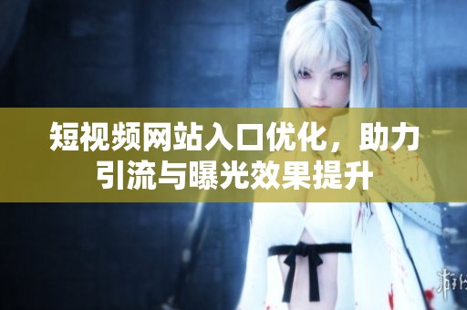 短视频网站入口优化，助力引流与曝光效果提升