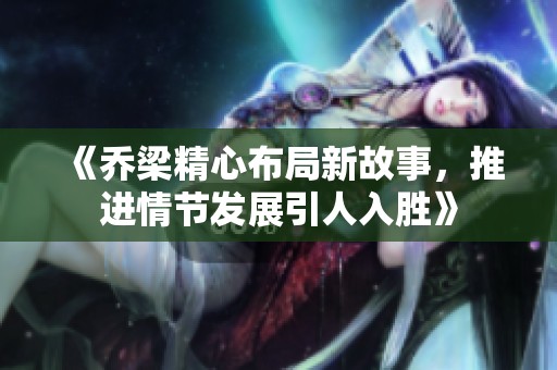 《乔梁精心布局新故事，推进情节发展引人入胜》