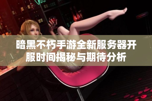 暗黑不朽手游全新服务器开服时间揭秘与期待分析
