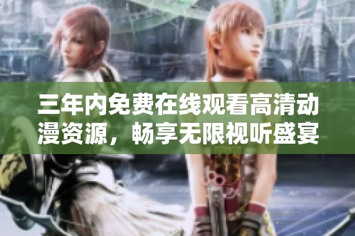 三年内免费在线观看高清动漫资源，畅享无限视听盛宴！