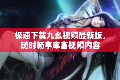 极速下载九幺视频最新版，随时畅享丰富视频内容