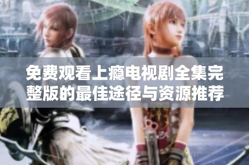 免费观看上瘾电视剧全集完整版的最佳途径与资源推荐