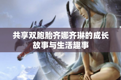共享双胞胎齐娜齐琳的成长故事与生活趣事
