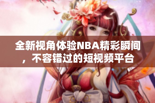 全新视角体验NBA精彩瞬间，不容错过的短视频平台