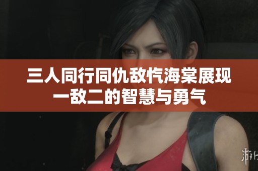 三人同行同仇敌忾海棠展现一敌二的智慧与勇气