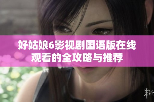 好姑娘6影视剧国语版在线观看的全攻略与推荐