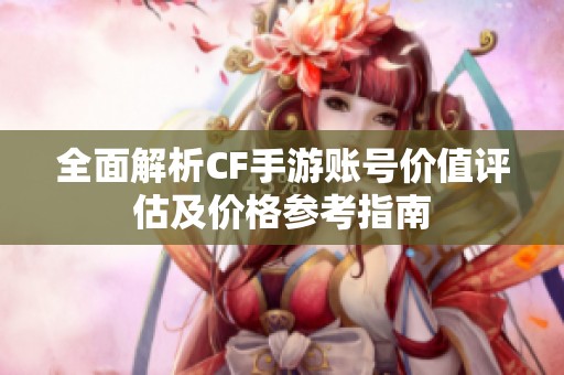 全面解析CF手游账号价值评估及价格参考指南