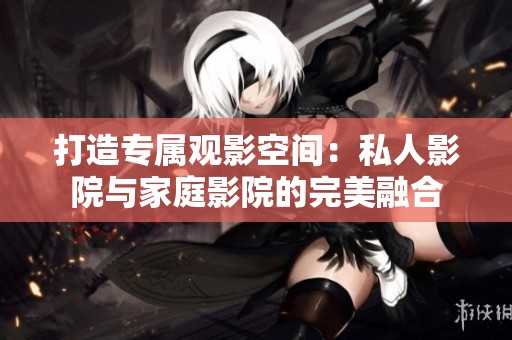 打造专属观影空间：私人影院与家庭影院的完美融合