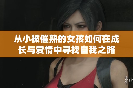 从小被催熟的女孩如何在成长与爱情中寻找自我之路