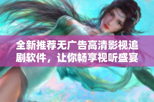 全新推荐无广告高清影视追剧软件，让你畅享视听盛宴