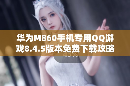 华为M860手机专用QQ游戏8.4.5版本免费下载攻略