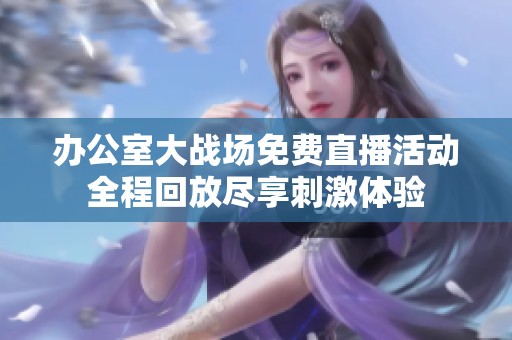 办公室大战场免费直播活动全程回放尽享刺激体验