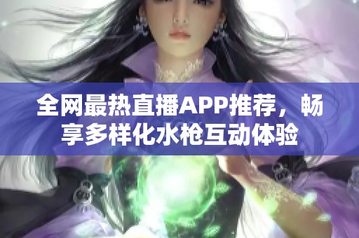 全网最热直播APP推荐，畅享多样化水枪互动体验