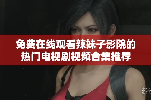 免费在线观看辣妹子影院的热门电视剧视频合集推荐