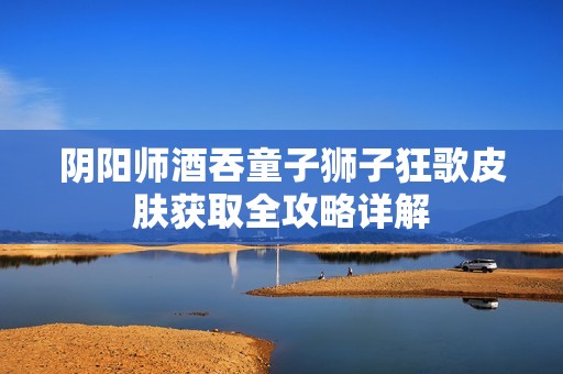 阴阳师酒吞童子狮子狂歌皮肤获取全攻略详解