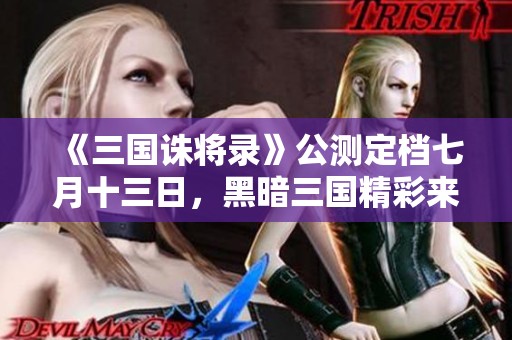 《三国诛将录》公测定档七月十三日，黑暗三国精彩来袭！