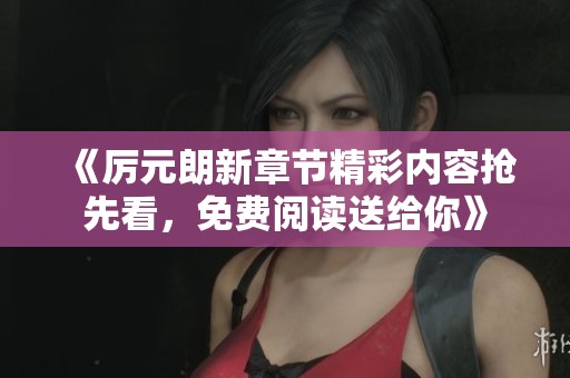 《厉元朗新章节精彩内容抢先看，免费阅读送给你》