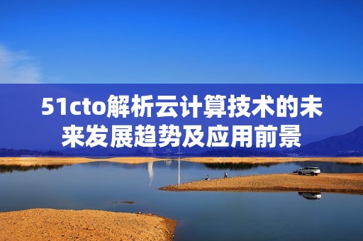 51cto解析云计算技术的未来发展趋势及应用前景
