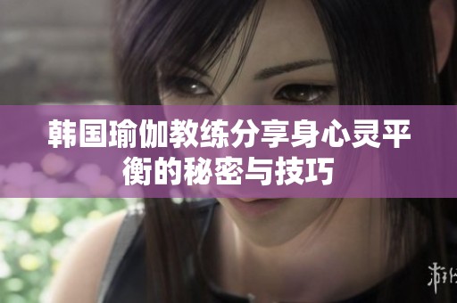 韩国瑜伽教练分享身心灵平衡的秘密与技巧