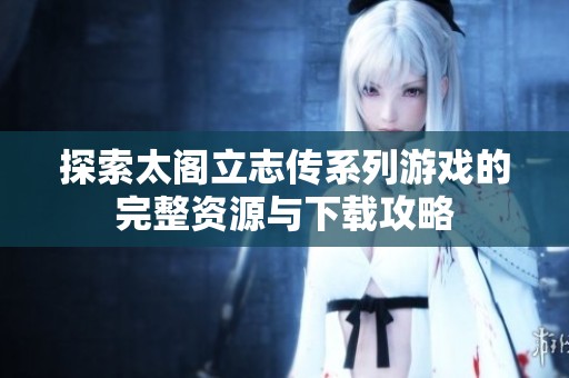 探索太阁立志传系列游戏的完整资源与下载攻略