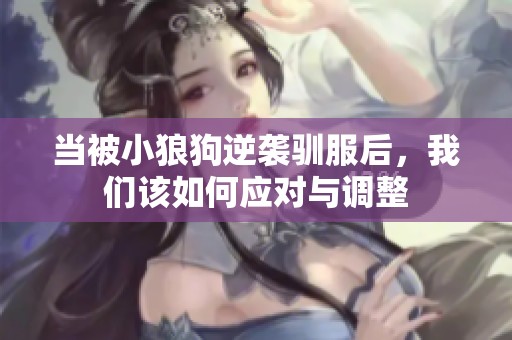 当被小狼狗逆袭驯服后，我们该如何应对与调整