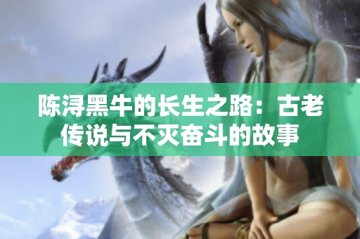 陈浔黑牛的长生之路：古老传说与不灭奋斗的故事