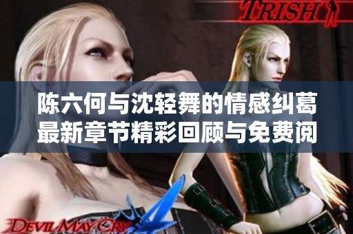 陈六何与沈轻舞的情感纠葛最新章节精彩回顾与免费阅读指南