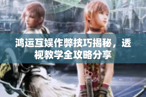 鸿运互娱作弊技巧揭秘，透视教学全攻略分享