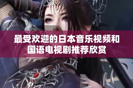 最受欢迎的日本音乐视频和国语电视剧推荐欣赏
