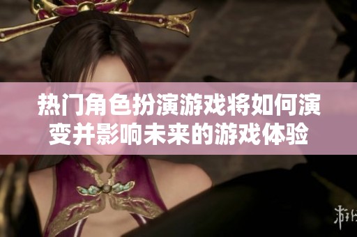 热门角色扮演游戏将如何演变并影响未来的游戏体验